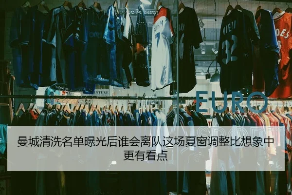 曼城清洗名单曝光后谁会离队这场夏窗调整比想象中更有看点