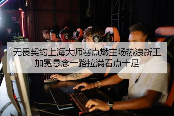 无畏契约上海大师赛点燃主场热浪新王加冕悬念一路拉满看点十足