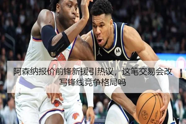 阿森纳报价前锋新援引热议，这笔交易会改写锋线竞争格局吗